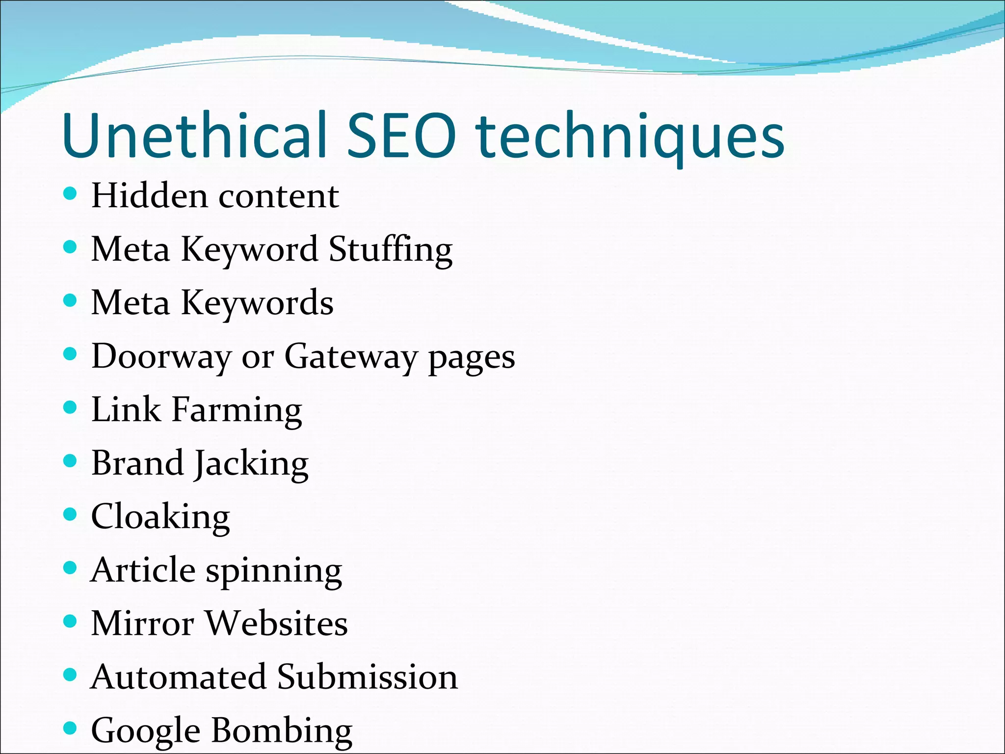 Unethical SEO techniques Hidden content Meta Keyword Stuffing Meta Keywords Doorway or Gateway pages Link Farming Brand Jacking Cloaking Article spinning Mirror Websites Automated Submission Google Bombing 