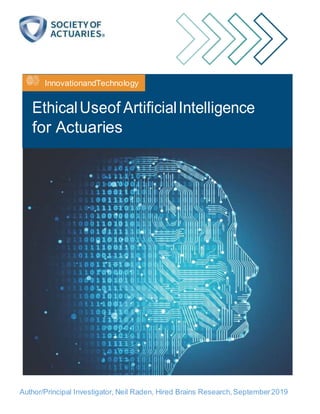 InnovationandTechnology
EthicalUseof ArtificialIntelligence
for Actuaries
Author/Principal Investigator, Neil Raden, Hired Brains Research,September2019
 