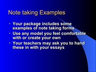 Note taking Examples Your package includes some examples of note taking forms Use any model you feel comfortable with or create your own Your teachers may ask you to hand these in with your essays 