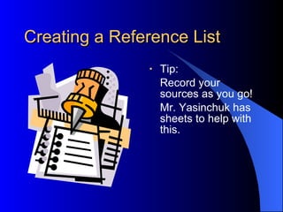 Creating a Reference List  Tip:  Record your sources as you go!  Mr. Yasinchuk has sheets to help with this. 