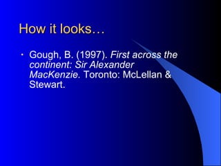 How it looks… Gough, B. (1997).  First across the  continent: Sir Alexander  MacKenzie.  Toronto: McLellan &  Stewart. 