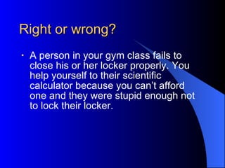 Right or wrong?   A person in your gym class fails to close his or her locker properly. You help yourself to their scientific calculator because you can’t afford one and they were stupid enough not to lock their locker.   