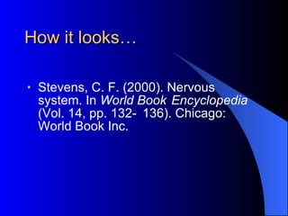 How it looks… Stevens, C. F. (2000). Nervous  system. In  World Book  Encyclopedia  (Vol. 14, pp. 132- 136). Chicago: World Book Inc. 