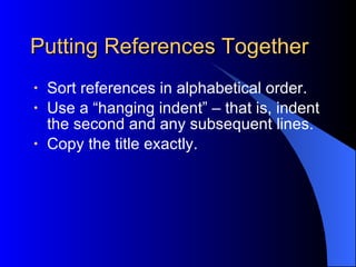 Putting References Together Sort references in alphabetical order. Use a “hanging indent” – that is, indent the second and any subsequent lines. Copy the title exactly. 