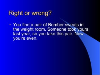 Right or wrong? You find a pair of Bomber sweats in the weight room. Someone took yours last year, so you take this pair. Now you’re even.   