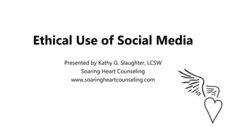 Ethical Use of Social Media
Presented by Kathy G. Slaughter, LCSW
Soaring Heart Counseling
www.soaringheartcounseling.com
 
