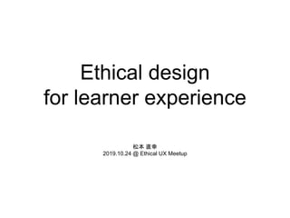 Ethical design
for learner experience
松本 直幸
2019.10.24 @ Ethical UX Meetup
 