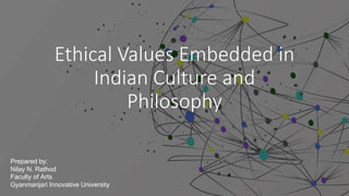 Ethical Values Embedded in
Indian Culture and
Philosophy
Prepared by:
Nilay N. Rathod
Faculty of Arts
Gyanmanjari Innovative University
 