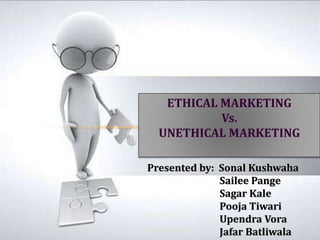 ETHICAL MARKETING
Vs.
UNETHICAL MARKETING
Presented by: Sonal Kushwaha
Sailee Pange
Sagar Kale
Pooja Tiwari
Upendra Vora
Jafar Batliwala
 