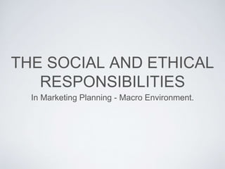 THE SOCIAL AND ETHICAL
RESPONSIBILITIES
In Marketing Planning - Macro Environment.
 