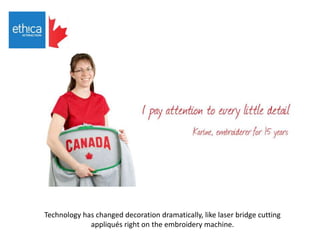 Technology has changed decoration dramatically, like laser bridge cutting
appliqués right on the embroidery machine.
 