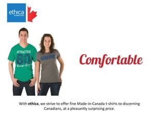 With ethica, we strive to offer fine Made-in-Canada t-shirts to discerning
Canadians, at a pleasantly surprising price.
 