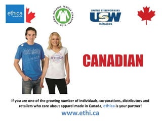 If you are one of the growing number of individuals, corporations, distributors and
retailers who care about apparel made in Canada, ethica is your partner!
www.ethi.ca
 