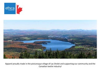 Apparel proudly made in the picturesque village of Lac Drolet and supporting our community and the
Canadian textile industry!
 