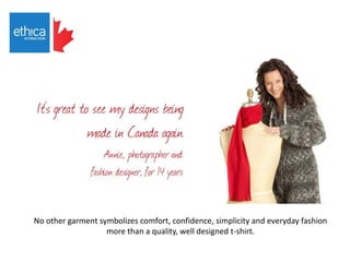 No other garment symbolizes comfort, confidence, simplicity and everyday fashion
more than a quality, well designed t-shirt.
 
