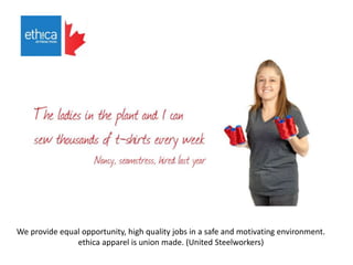 We provide equal opportunity, high quality jobs in a safe and motivating environment.
ethica apparel is union made. (United Steelworkers)
 