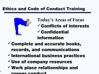 Ethics and Code of Conduct Training

                   Today’s Areas of Focus
                   Conflicts of interests
                   Confidential
                   information
       Complete and accurate books,
        records, and communications
       International business practices
       Use of company resources
       Work place relationships and
11
 