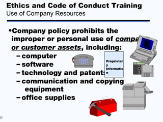 Ethics and Code of Conduct Training
     Use of Company Resources

     •Company policy prohibits the
      improper or personal use of company
      or customer assets, including:
       – computer
                                Proprietar
       – software               y
                                Informatio
       – technology and patentsn
       – communication and copying
          equipment
       – office supplies

25
 