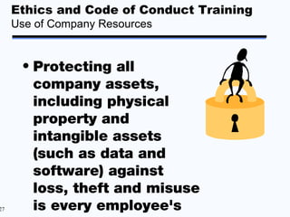 Ethics and Code of Conduct Training
     Use of Company Resources


      • Protecting all
        company assets,
        including physical
        property and
        intangible assets
        (such as data and
        software) against
        loss, theft and misuse
27      is every employee's
 