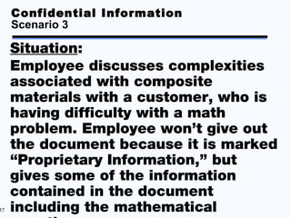 Confidential Information
     Scenario 3

     Situation:
     Employee discusses complexities
     associated with composite
     materials with a customer, who is
     having difficulty with a math
     problem. Employee won’t give out
     the document because it is marked
     “Proprietary Information,” but
     gives some of the information
     contained in the document
37   including the mathematical
 