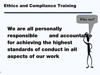 Ethics and Compliance Training


                                     Who me?

     We are all personally
     responsible     and accountable
     for achieving the highest
     standards of conduct in all
     aspects of our work

4
 