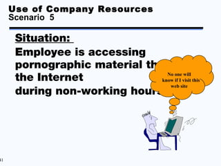 Use of Company Resources
     Scenario 5

      Situation:
      Employee is accessing
      pornographic material through
      the Internet               No one will
                               know if I visit this
                                  web site
      during non-working hours




41
 