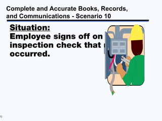 Complete and Accurate Books, Records,
     and Communications - Scenario 10
      Situation:
      Employee signs off on an
      inspection check that never
      occurred.




51
 