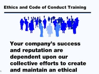 Ethics and Code of Conduct Training




       Your company’s success
       and reputation are
       dependent upon our
       collective efforts to create
71     and maintain an ethical
 