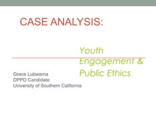 CASE ANALYSIS:
Grace Lubwama
DPPD Candidate
University of Southern California
Youth
Engagement &
Public Ethics
 