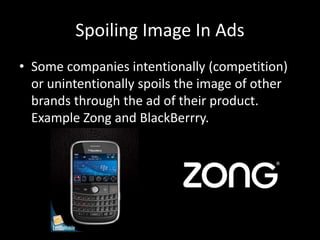 Spoiling Image In Ads
• Some companies intentionally (competition)
or unintentionally spoils the image of other
brands through the ad of their product.
Example Zong and BlackBerrry.
 