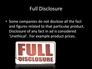 Full Disclosure
• Some companies do not disclose all the fact
and figures related to that particular product.
Disclosure of any fact in ad is considered
‘Unethical’. For example product prices.
 