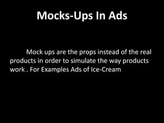 Mocks-Ups In Ads
Mock ups are the props instead of the real
products in order to simulate the way products
work . For Examples Ads of Ice-Cream
 