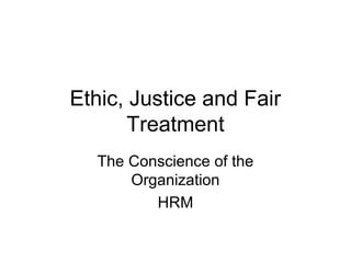 Ethic, Justice and Fair
Treatment
The Conscience of the
Organization
HRM
 