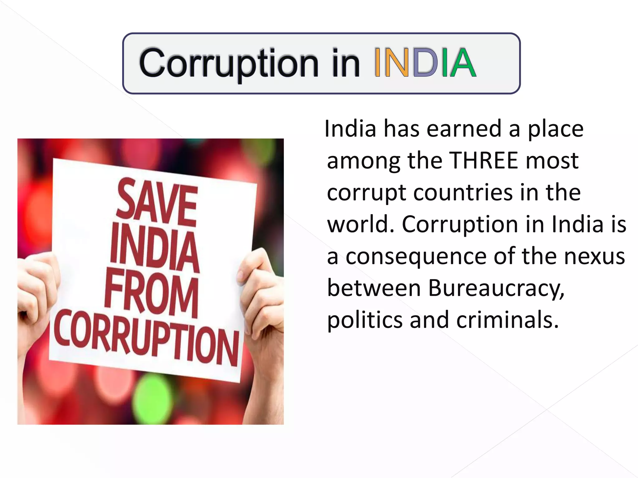 India has earned a place
among the THREE most
corrupt countries in the
world. Corruption in India is
a consequence of the nexus
between Bureaucracy,
politics and criminals.
 