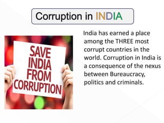 India has earned a place
among the THREE most
corrupt countries in the
world. Corruption in India is
a consequence of the nexus
between Bureaucracy,
politics and criminals.
 