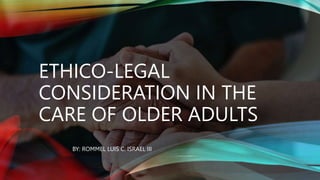 ETHICO-LEGAL
CONSIDERATION IN THE
CARE OF OLDER ADULTS
BY: ROMMEL LUIS C. ISRAEL III
 