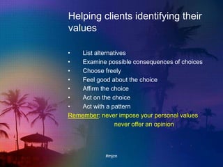 Helping clients identifying their
values
• List alternatives
• Examine possible consequences of choices
• Choose freely
• Feel good about the choice
• Affirm the choice
• Act on the choice
• Act with a pattern
Remember: never impose your personal values
never offer an opinion
#mjcn
 