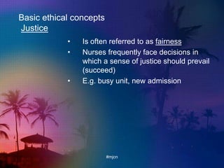 Basic ethical concepts
Justice
• Is often referred to as fairness
• Nurses frequently face decisions in
which a sense of justice should prevail
(succeed)
• E.g. busy unit, new admission
#mjcn
 