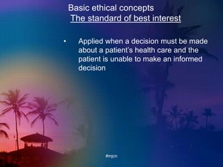 Basic ethical concepts
The standard of best interest
• Applied when a decision must be made
about a patient‟s health care and the
patient is unable to make an informed
decision
#mjcn
 