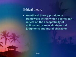 Ethical theory
• An ethical theory provides a
framework within which agents can
reflect on the acceptability of
actions and can evaluate moral
judgments and moral character
#mjcn
 