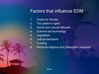 Factors that influence EDM
1. Codes for Nurses
2. The patient‟s rights
3. Social and cultural attitudes
4. Science and technology
5. Legislation
6. Judicial decisions
7. Funding
8. Personal religious and philosophic viewpoint
#mjcn
 