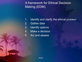 A framework for Ethical Decision
Making (EDM)
1. Identify and clarify the ethical problem
2. Gather data
3. Identify options
4. Make a decision
5. Act and assess
#mjcn
 