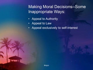 Making Moral Decisions--Some
Inappropriate Ways:
• Appeal to Authority
• Appeal to Law
• Appeal exclusively to self-interest
#mjcn
 