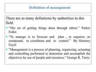 Definition of management
There are as many definitions by authorities in this
field.
 “The art of getting things done thr...