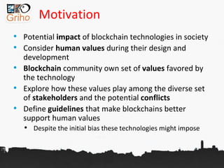Motivation
• Potential impact of blockchain technologies in society
• Consider human values during their design and
develo...