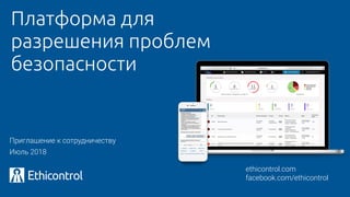 Платформа для
разрешения проблем
безопасности
ethicontrol.com 
facebook.com/ethicontrol
Июль 2018
Приглашение к сотрудничеству
 