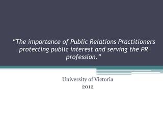 “The importance of Public Relations Practitioners
  protecting public interest and serving the PR
                  profession.”


                 University of Victoria
                         2012
 