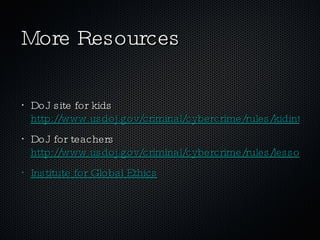 More Resources DoJ site for kids  http://www.usdoj.gov/criminal/cybercrime/rules/kidinternet.htm DoJ for teachers  http://www.usdoj.gov/criminal/cybercrime/rules/lessonplan1.htm Institute for Global Ethics 