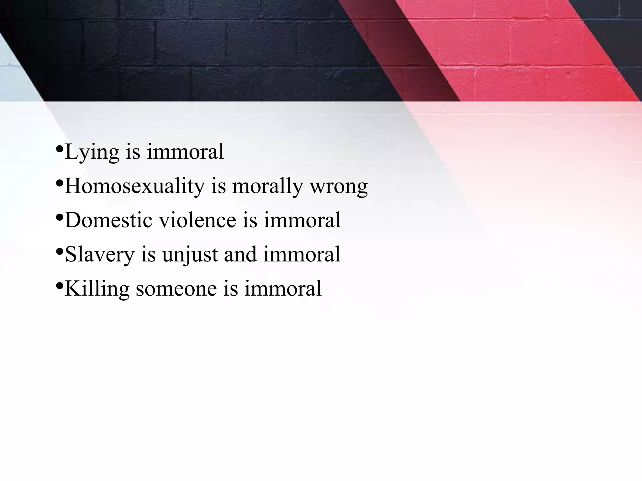 •Lying is immoral
•Homosexuality is morally wrong
•Domestic violence is immoral
•Slavery is unjust and immoral
•Killing someone is immoral
 