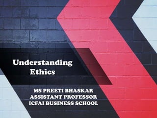 Understanding
Ethics
MS. PREETI BHASKAR
ASSISTANT PROFESSOR
ICFAI BUSINESS SCHOOL
 